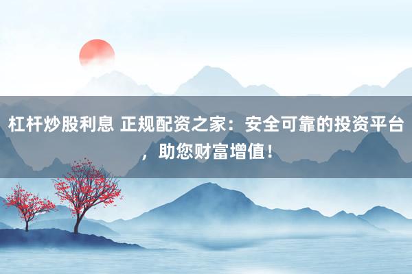 杠杆炒股利息 正规配资之家:安全可靠的投资平台,助您财富增值!