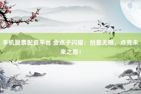 手机股票配资平台 金点子闪耀：创意无限，点亮未来之路！