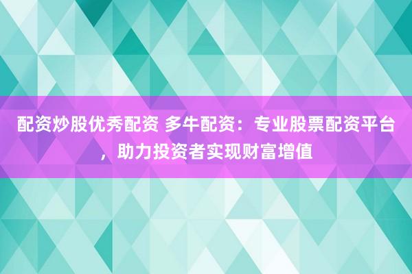 配资炒股优秀配资 多牛配资：专业股票配资平台，助力投资者实现财富增值