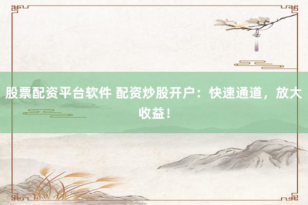 股票配资平台软件 配资炒股开户:快速通道,放大收益!