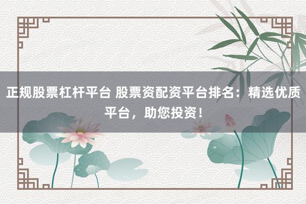 正规股票杠杆平台 股票资配资平台排名：精选优质平台，助您投资！