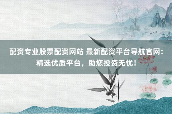 配资专业股票配资网站 最新配资平台导航官网:精选优质平台,助您投资无忧!