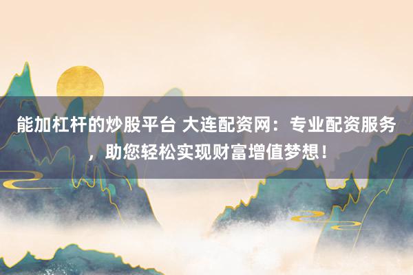 能加杠杆的炒股平台 大连配资网：专业配资服务，助您轻松实现财富增值梦想！