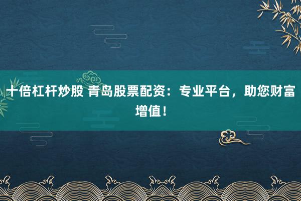 十倍杠杆炒股 青岛股票配资：专业平台，助您财富增值！