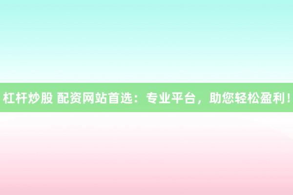 杠杆炒股 配资网站首选：专业平台，助您轻松盈利！