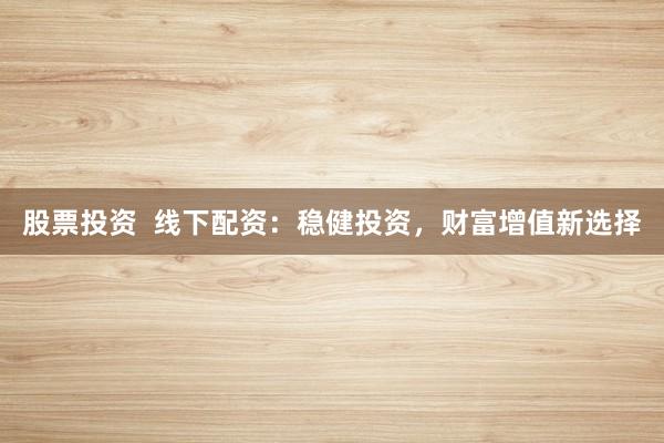 股票投资  线下配资：稳健投资，财富增值新选择