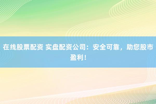 在线股票配资 实盘配资公司：安全可靠，助您股市盈利！