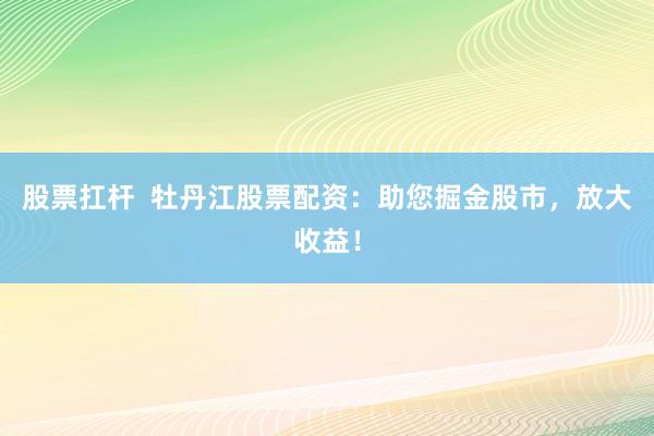 股票扛杆 牡丹江股票配资:助您掘金股市,放大收益!