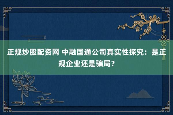 正规炒股配资网 中融国通公司真实性探究:是正规企业还是骗局?
