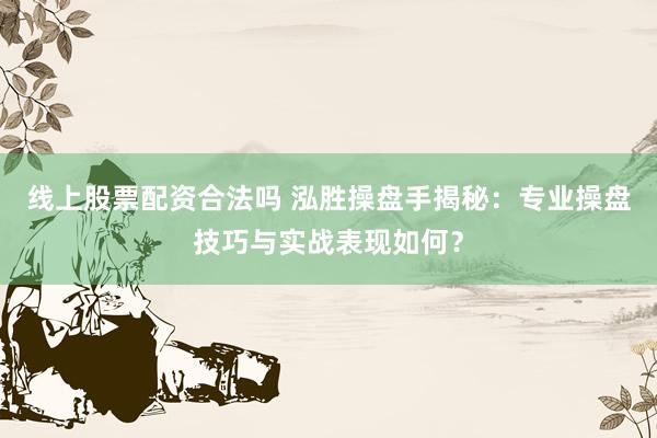 线上股票配资合法吗 泓胜操盘手揭秘:专业操盘技巧与实战表现如何?