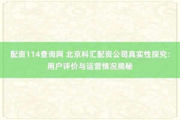 配资114查询网 北京科汇配资公司真实性探究：用户评价与运营情况揭秘