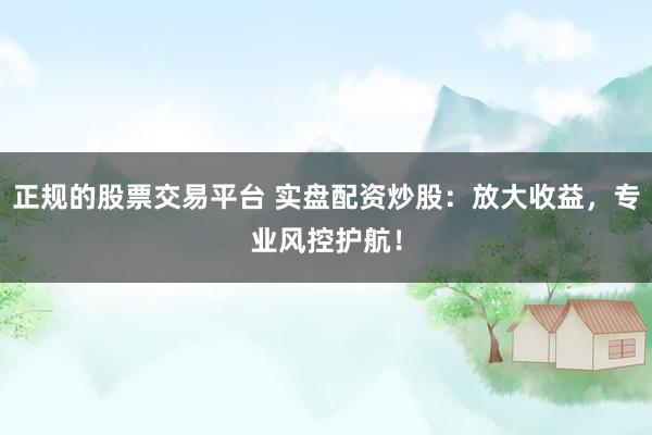 正规的股票交易平台 实盘配资炒股：放大收益，专业风控护航！