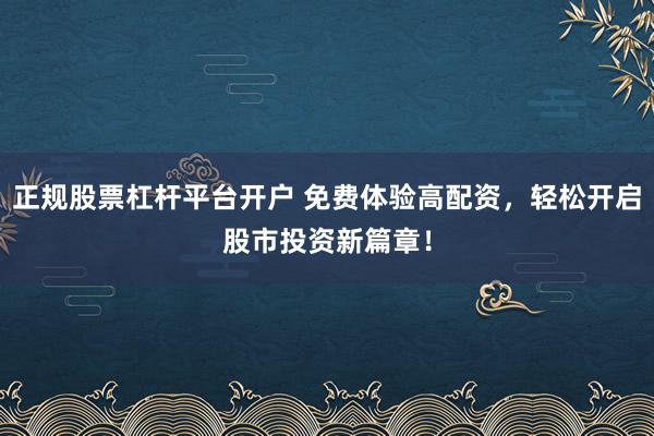 正规股票杠杆平台开户 免费体验高配资,轻松开启股市投资新篇章!