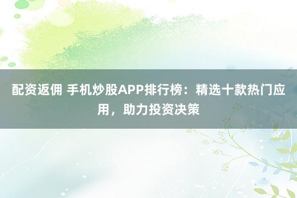 配资返佣 手机炒股APP排行榜：精选十款热门应用，助力投资决策