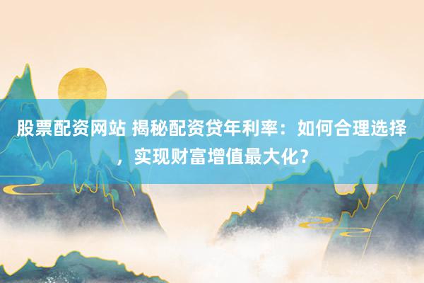 股票配资网站 揭秘配资贷年利率:如何合理选择,实现财富增值最大化?