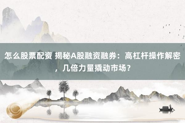 怎么股票配资 揭秘A股融资融券：高杠杆操作解密，几倍力量撬动市场？