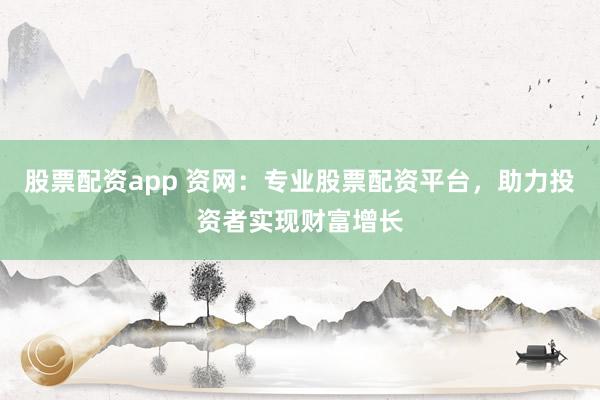 股票配资app 资网：专业股票配资平台，助力投资者实现财富增长