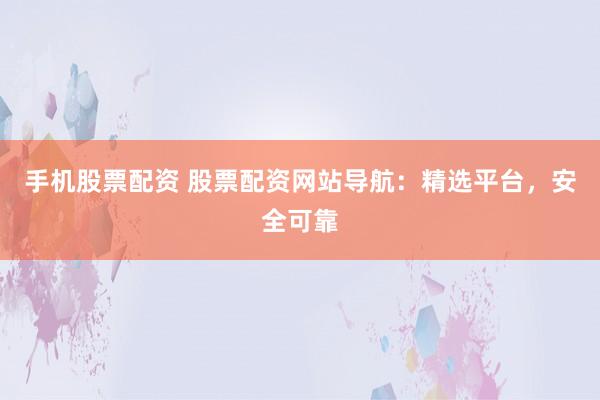 手机股票配资 股票配资网站导航:精选平台,安全可靠