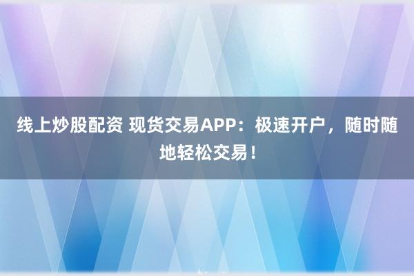 线上炒股配资 现货交易APP:极速开户,随时随地轻松交易!