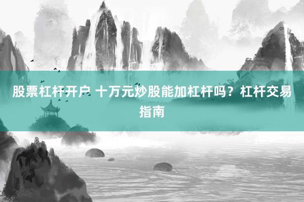 股票杠杆开户 十万元炒股能加杠杆吗？杠杆交易指南