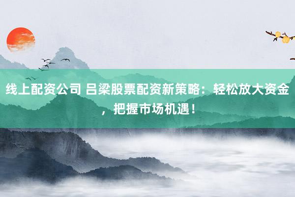 线上配资公司 吕梁股票配资新策略:轻松放大资金,把握市场机遇!