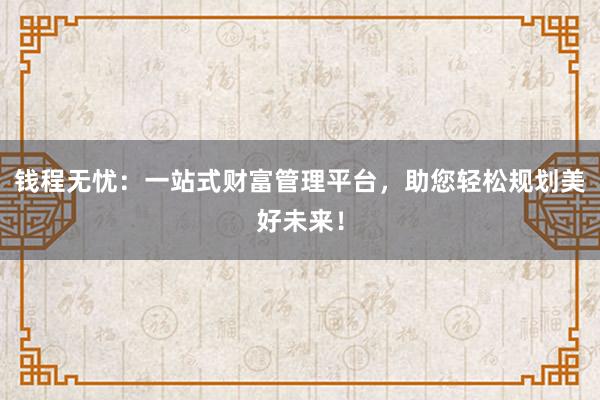 钱程无忧：一站式财富管理平台，助您轻松规划美好未来！