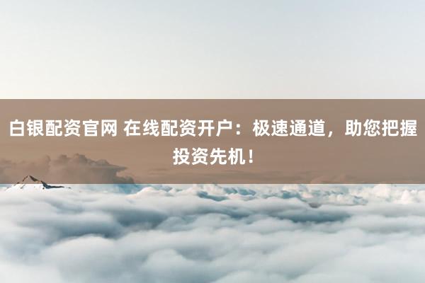 白银配资官网 在线配资开户:极速通道,助您把握投资先机!