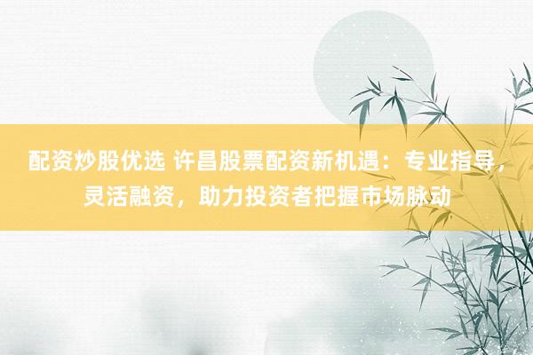 配资炒股优选 许昌股票配资新机遇:专业指导,灵活融资,助力投资者把握市场脉动
