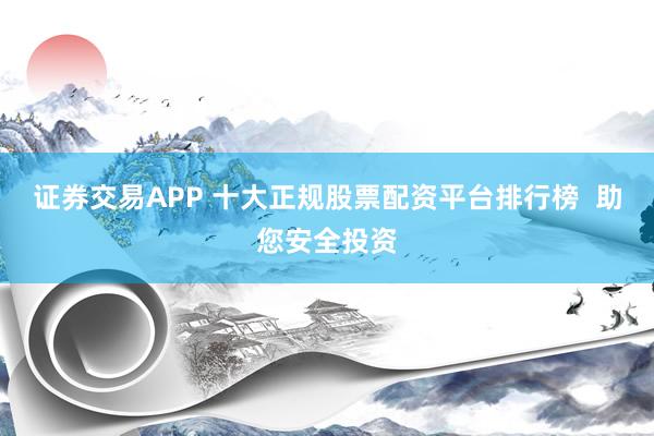 证券交易APP 十大正规股票配资平台排行榜  助您安全投资