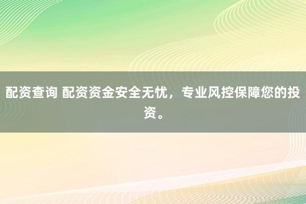 配资查询 配资资金安全无忧,专业风控保障您的投资。