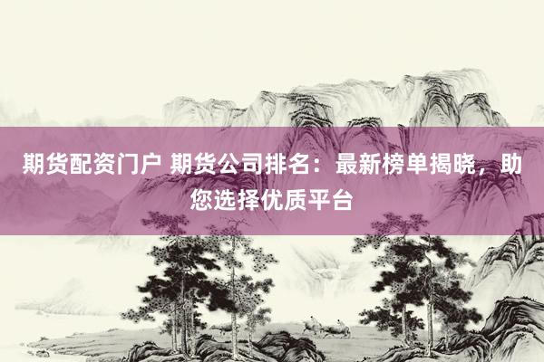 期货配资门户 期货公司排名：最新榜单揭晓，助您选择优质平台