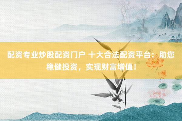 配资专业炒股配资门户 十大合法配资平台：助您稳健投资，实现财富增值！