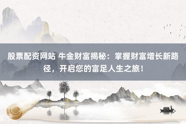 股票配资网站 牛金财富揭秘:掌握财富增长新路径,开启您的富足人生之旅!
