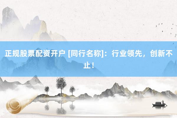 正规股票配资开户 [同行名称]：行业领先，创新不止！