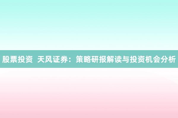 股票投资  天风证券：策略研报解读与投资机会分析