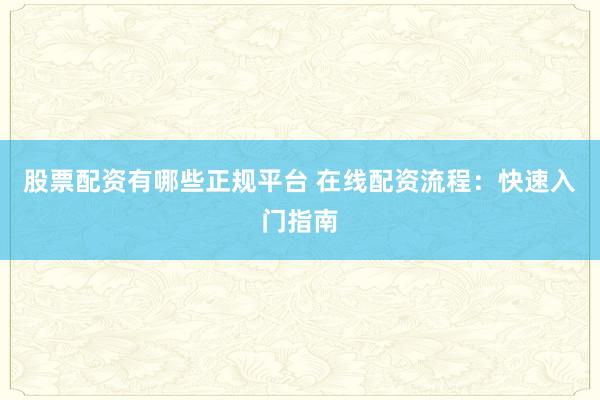股票配资有哪些正规平台 在线配资流程：快速入门指南