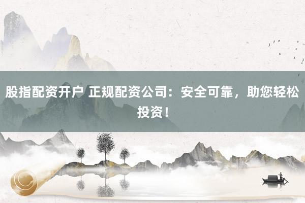 股指配资开户 正规配资公司：安全可靠，助您轻松投资！