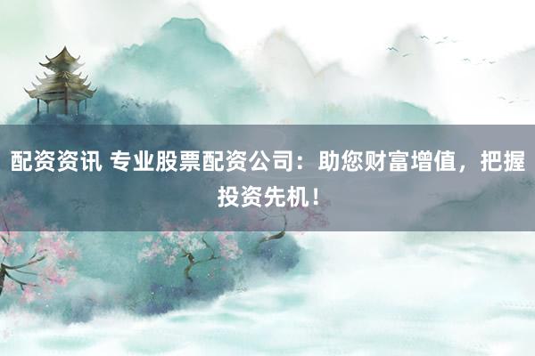配资资讯 专业股票配资公司:助您财富增值,把握投资先机!