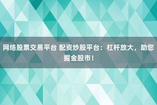 网络股票交易平台 配资炒股平台：杠杆放大，助您掘金股市！
