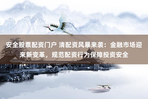 安全股票配资门户 清配资风暴来袭：金融市场迎来新变革，规范配资行为保障投资安全