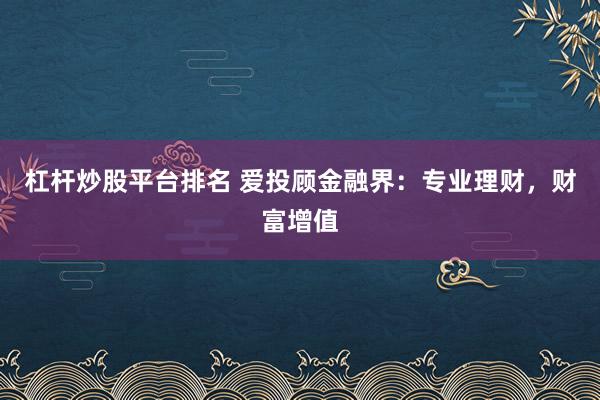 杠杆炒股平台排名 爱投顾金融界：专业理财，财富增值
