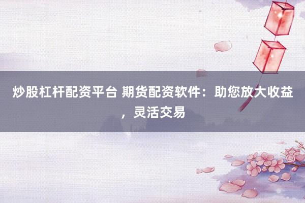 炒股杠杆配资平台 期货配资软件:助您放大收益,灵活交易
