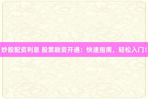 炒股配资利息 股票融资开通:快速指南,轻松入门!