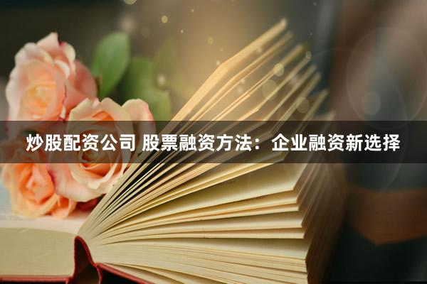 炒股配资公司 股票融资方法：企业融资新选择