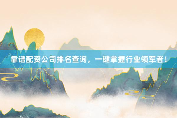 靠谱配资公司排名查询,一键掌握行业领军者!