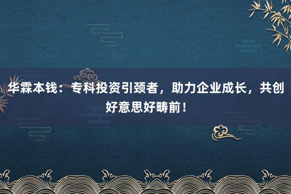 华霖本钱：专科投资引颈者，助力企业成长，共创好意思好畴前！