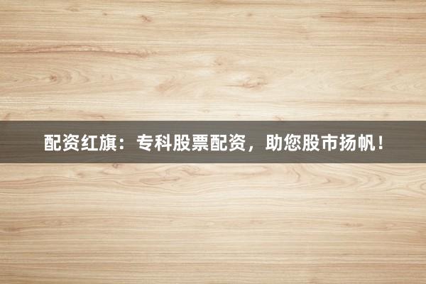 配资红旗：专科股票配资，助您股市扬帆！