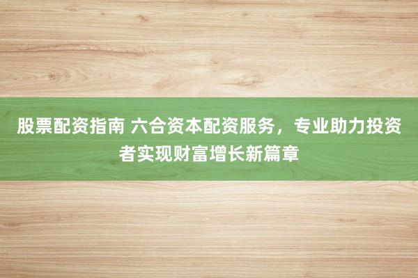 股票配资指南 六合资本配资服务，专业助力投资者实现财富增长新篇章