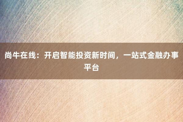 尚牛在线：开启智能投资新时间，一站式金融办事平台