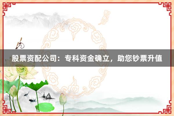股票资配公司：专科资金确立，助您钞票升值